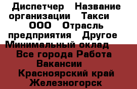 Диспетчер › Название организации ­ Такси-24, ООО › Отрасль предприятия ­ Другое › Минимальный оклад ­ 1 - Все города Работа » Вакансии   . Красноярский край,Железногорск г.